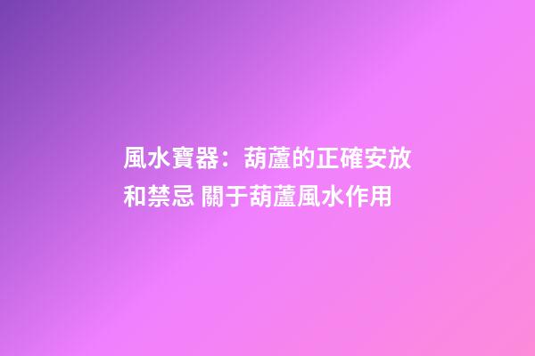 風水寶器：葫蘆的正確安放和禁忌 關于葫蘆風水作用